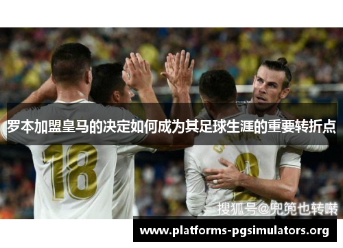 罗本加盟皇马的决定如何成为其足球生涯的重要转折点